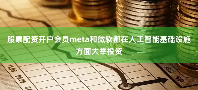 股票配资开户会员meta和微软都在人工智能基础设施方面大举投资