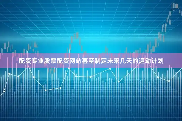 配资专业股票配资网站甚至制定未来几天的运动计划
