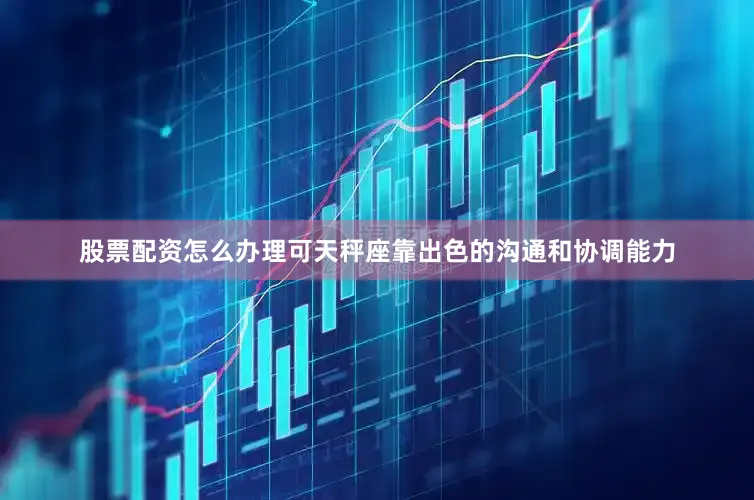股票配资怎么办理可天秤座靠出色的沟通和协调能力