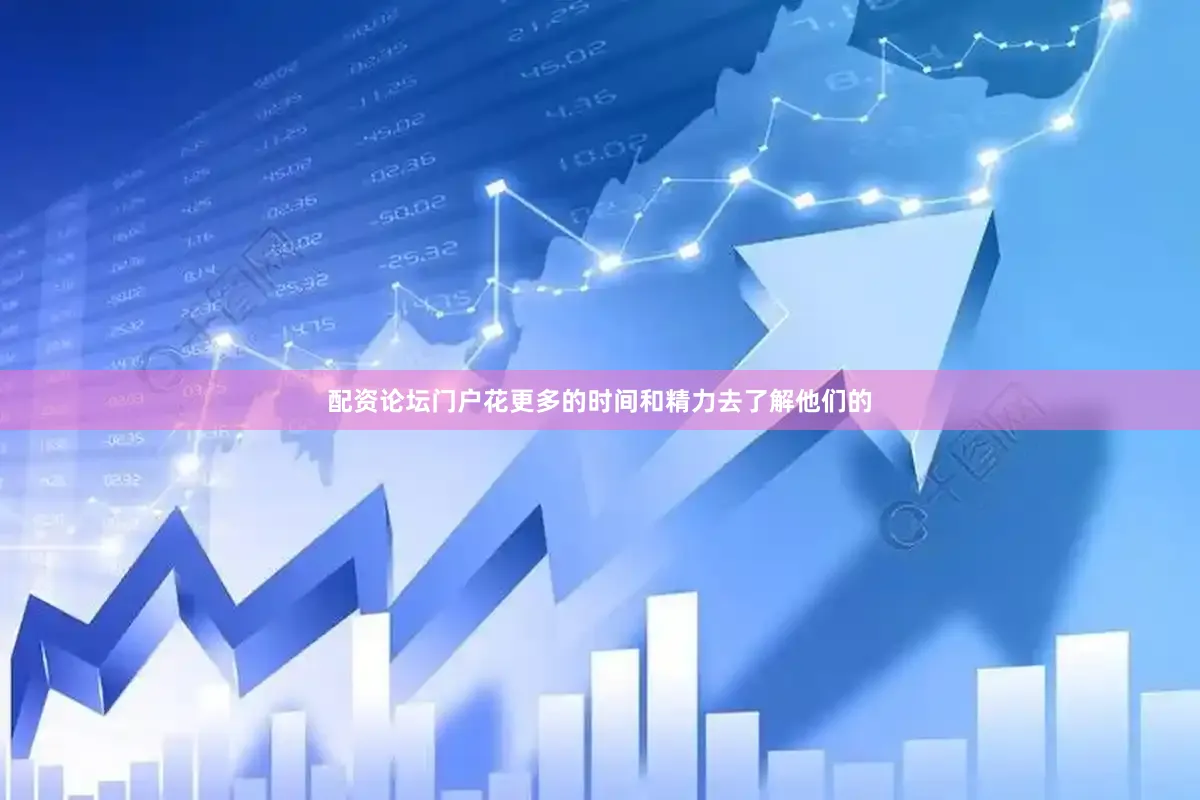 配资论坛门户花更多的时间和精力去了解他们的