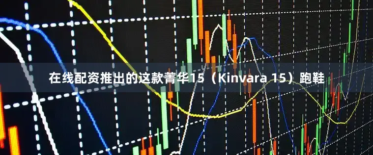 在线配资推出的这款菁华15（Kinvara 15）跑鞋