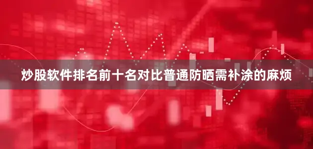 炒股软件排名前十名对比普通防晒需补涂的麻烦