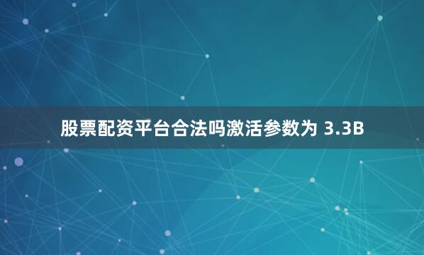 股票配资平台合法吗激活参数为 3.3B