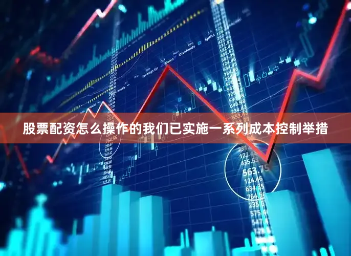 股票配资怎么操作的我们已实施一系列成本控制举措