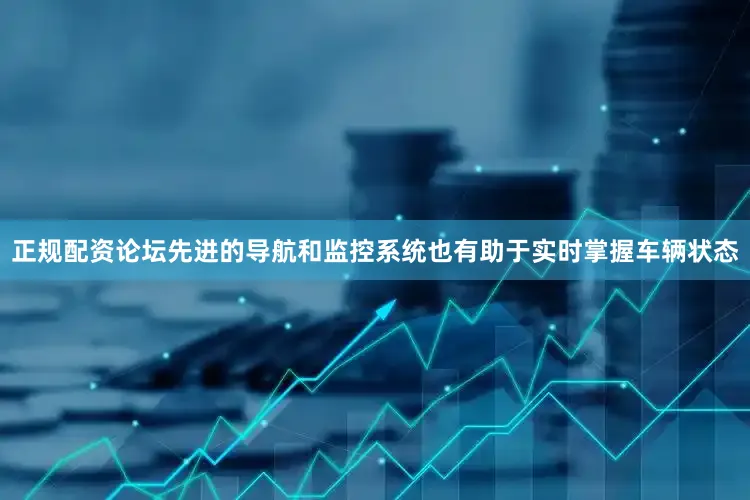 正规配资论坛先进的导航和监控系统也有助于实时掌握车辆状态