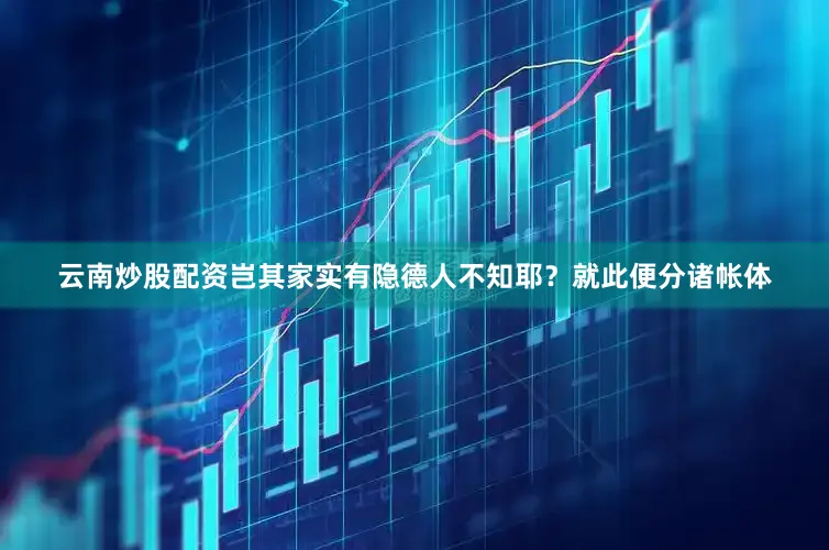 云南炒股配资岂其家实有隐德人不知耶？就此便分诸帐体