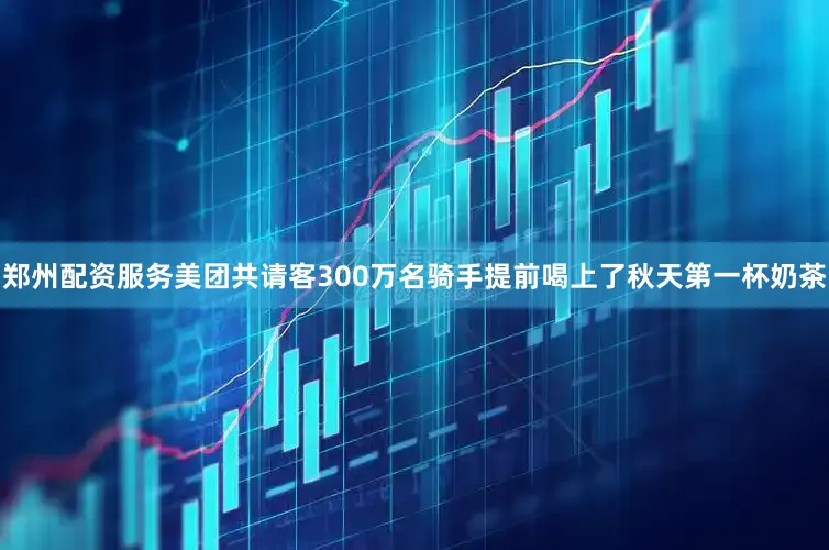 郑州配资服务美团共请客300万名骑手提前喝上了秋天第一杯奶茶