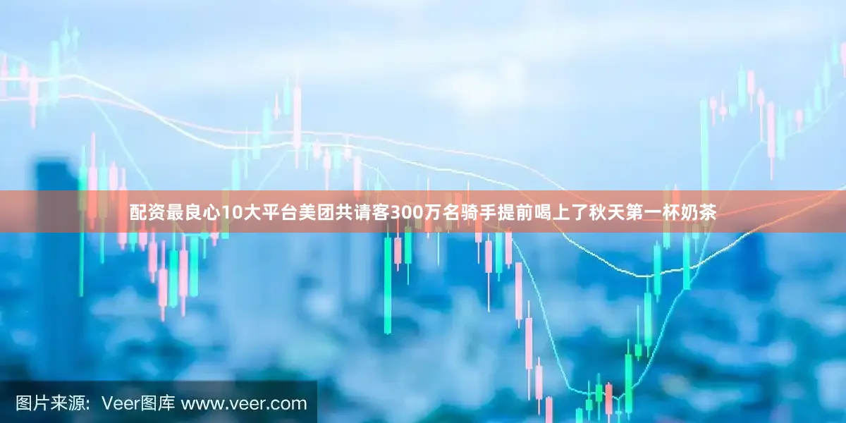 配资最良心10大平台美团共请客300万名骑手提前喝上了秋天第一杯奶茶