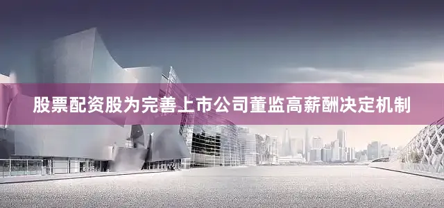 股票配资股为完善上市公司董监高薪酬决定机制