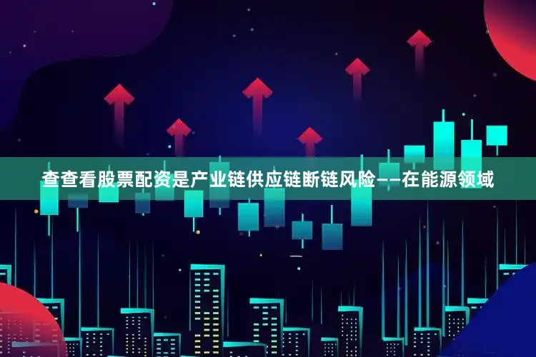 查查看股票配资是产业链供应链断链风险——在能源领域