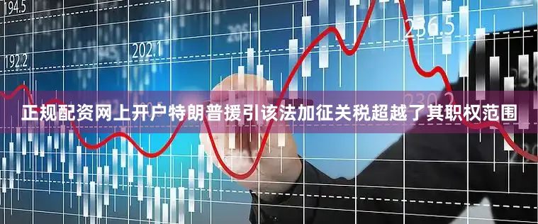 正规配资网上开户特朗普援引该法加征关税超越了其职权范围