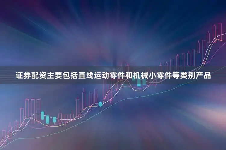 证券配资主要包括直线运动零件和机械小零件等类别产品