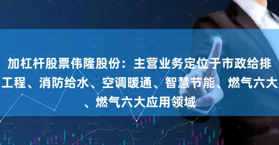 加杠杆股票伟隆股份：主营业务定位于市政给排水、水利工程、消防给水、空调暖通、智慧节能、燃气六大应用领域