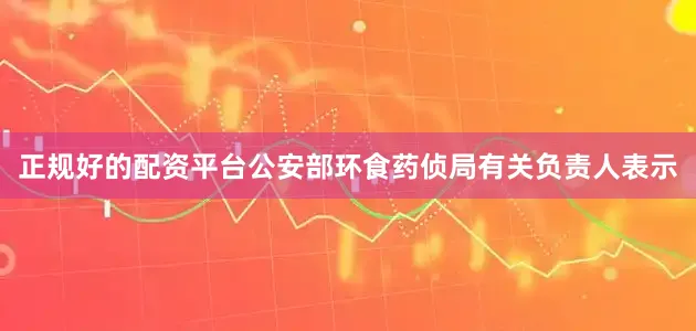 正规好的配资平台公安部环食药侦局有关负责人表示