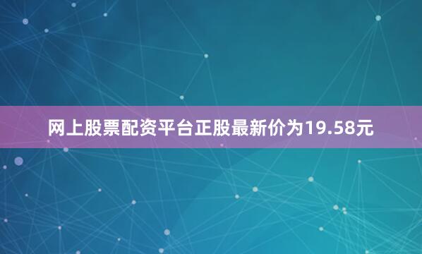网上股票配资平台正股最新价为19.58元