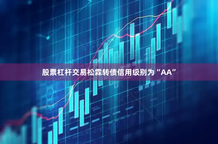 股票杠杆交易松霖转债信用级别为“AA”