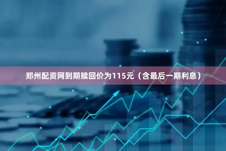 郑州配资网到期赎回价为115元（含最后一期利息）