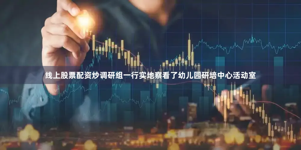 线上股票配资炒调研组一行实地察看了幼儿园研培中心活动室