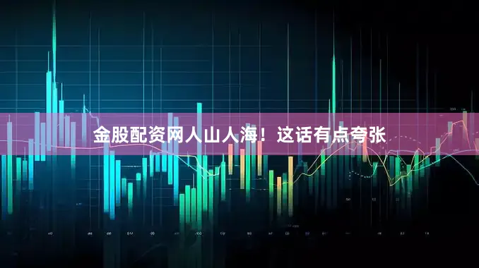 金股配资网人山人海！这话有点夸张