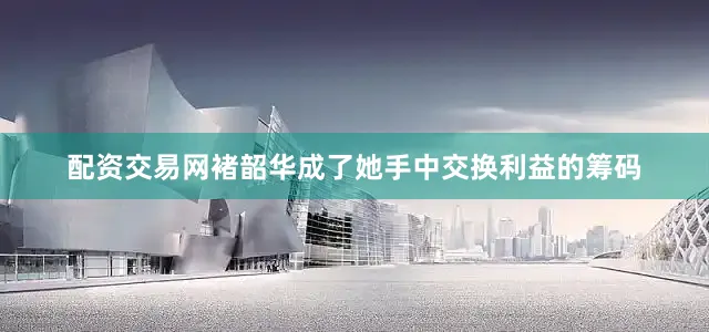 配资交易网褚韶华成了她手中交换利益的筹码