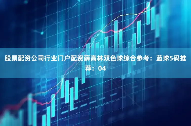 股票配资公司行业门户配资　　薛高林双色球综合参考：　　蓝球5码推荐：04
