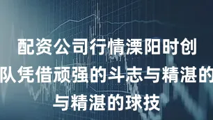 配资公司行情溧阳时创能源队凭借顽强的斗志与精湛的球技