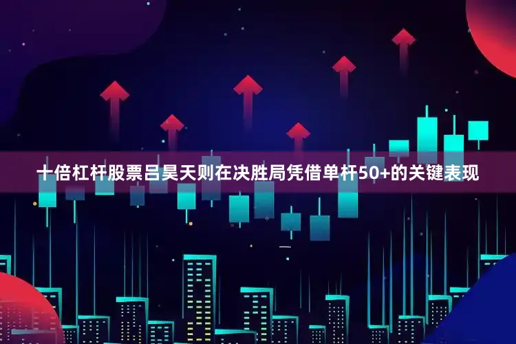 十倍杠杆股票吕昊天则在决胜局凭借单杆50+的关键表现